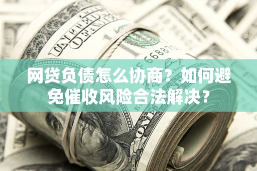 北京网贷负债怎么协商？如何避免催收风险合法解决？