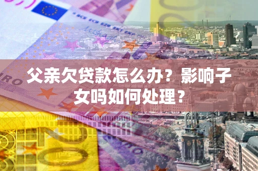 北京父亲欠贷款怎么办？影响子女吗如何处理？
