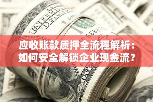 北京应收账款质押全流程解析：如何安全解锁企业现金流？