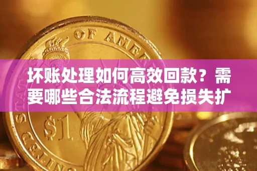 北京坏账处理如何高效回款？需要哪些合法流程避免损失扩大？