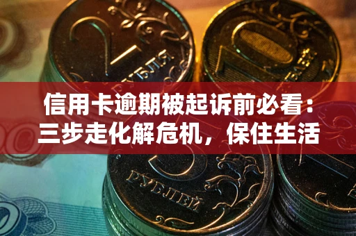 北京信用卡逾期被起诉前必看：三步走化解危机，保住生活尊严