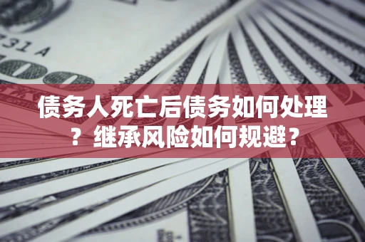 北京债务人死亡后债务如何处理？继承风险如何规避？