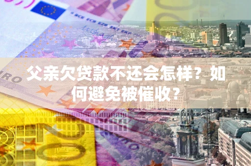 北京父亲欠贷款不还会怎样？如何避免被催收？