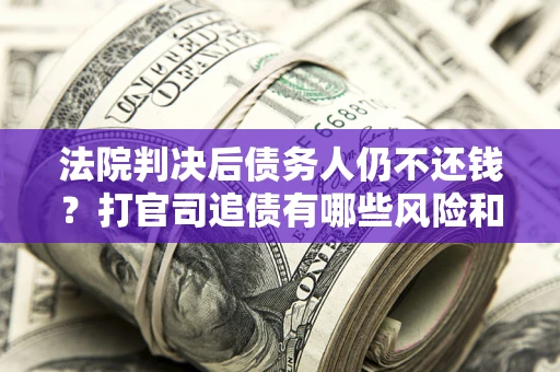 北京法院判决后债务人仍不还钱？打官司追债有哪些风险和技巧？