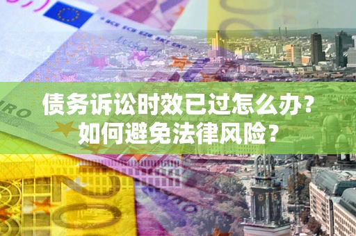 北京债务诉讼时效已过怎么办？如何避免法律风险？