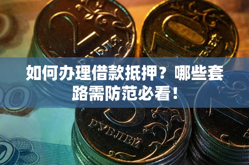 北京如何办理借款抵押？哪些套路需防范必看！