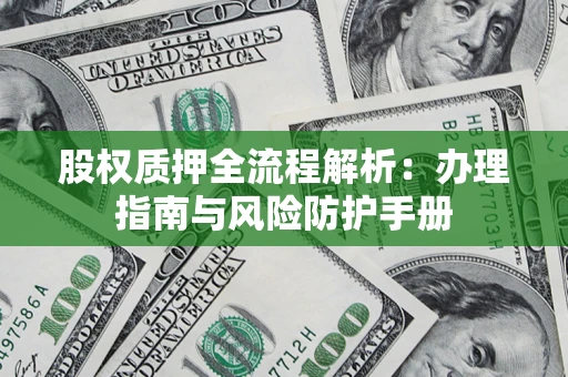 北京股权质押全流程解析：办理指南与风险防护手册