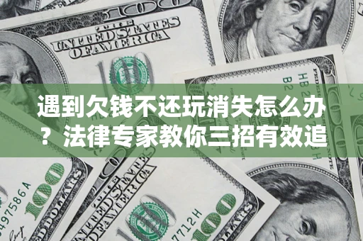 北京遇到欠钱不还玩消失怎么办？法律专家教你三招有效追债！
