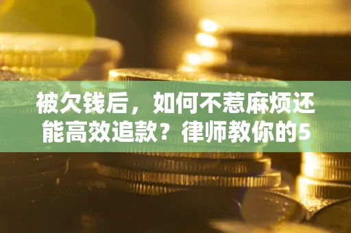 北京被欠钱后，如何不惹麻烦还能高效追款？律师教你的5步合法讨债法