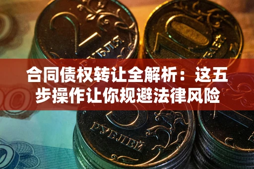 北京合同债权转让全解析：这五步操作让你规避法律风险