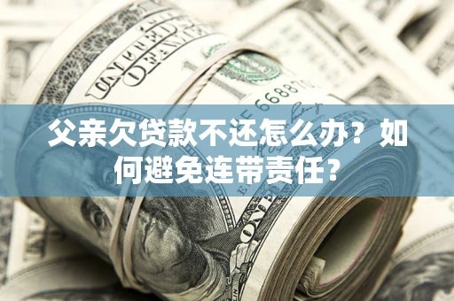 北京父亲欠贷款不还怎么办？如何避免连带责任？