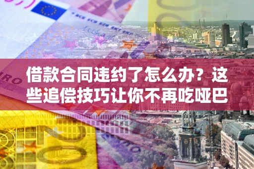 北京借款合同违约了怎么办？这些追偿技巧让你不再吃哑巴亏