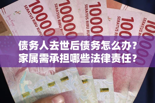 北京债务人去世后债务怎么办？家属需承担哪些法律责任？