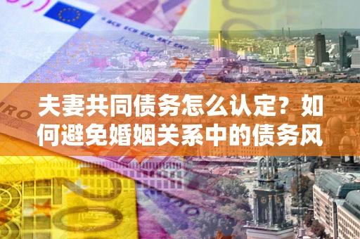 北京夫妻共同债务怎么认定？如何避免婚姻关系中的债务风险？
