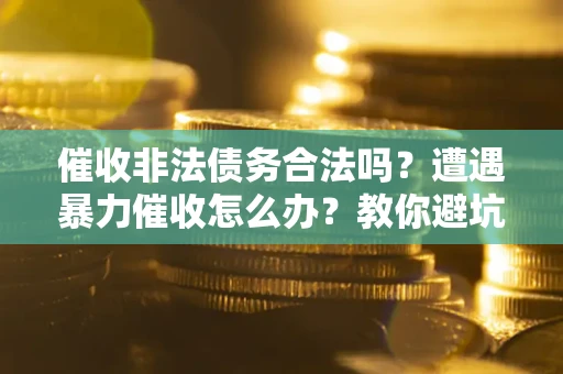 北京催收非法债务合法吗？遭遇暴力催收怎么办？教你避坑指南！