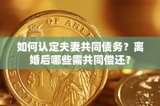 北京如何认定夫妻共同债务？离婚后哪些需共同偿还？