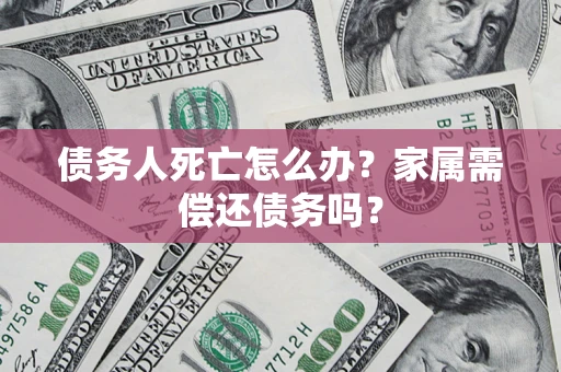 北京债务人死亡怎么办？家属需偿还债务吗？