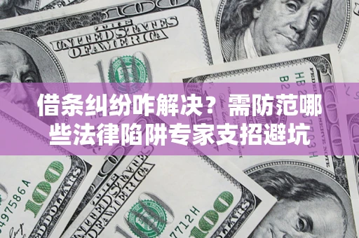 北京借条纠纷咋解决？需防范哪些法律陷阱专家支招避坑