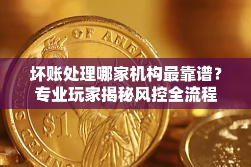 北京坏账处理哪家机构最靠谱？专业玩家揭秘风控全流程
