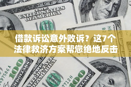 北京借款诉讼意外败诉？这7个法律救济方案帮您绝地反击！