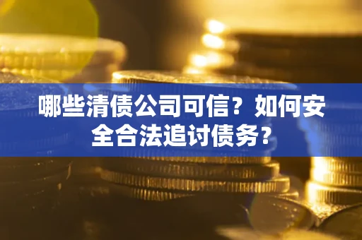 北京哪些清债公司可信？如何安全合法追讨债务？