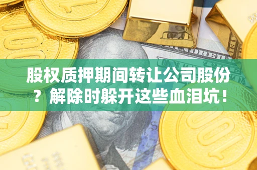 北京股权质押期间转让公司股份？解除时躲开这些血泪坑！