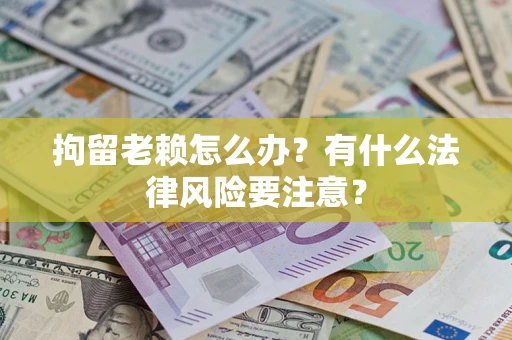 北京拘留老赖怎么办？有什么法律风险要注意？