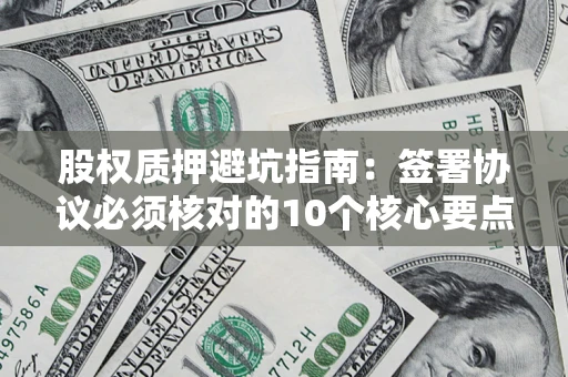 北京股权质押避坑指南:签署协议必须核对的10个核心要点 北京股权质押避坑指南:签署协议必须核对的10个核心要点