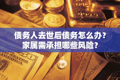 北京债务人去世后债务怎么办？家属需承担哪些风险？