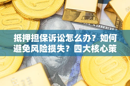 北京抵押担保诉讼怎么办？如何避免风险损失？四大核心策略全解读
