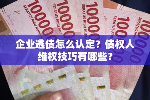 北京企业逃债怎么认定？债权人维权技巧有哪些？