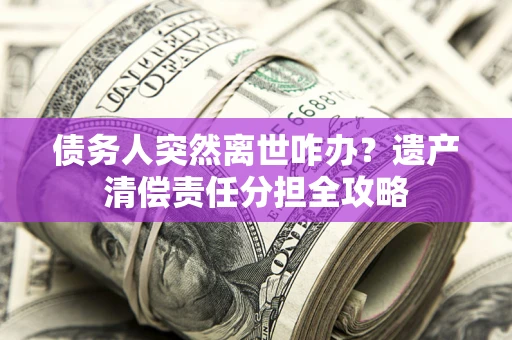 北京债务人突然离世咋办？遗产清偿责任分担全攻略