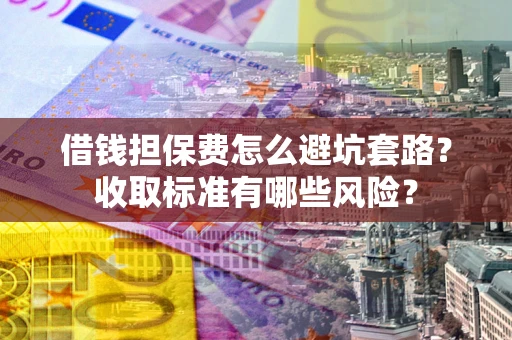 北京借钱担保费怎么避坑套路?收取标准有哪些风险? 北京借钱担保费怎么避坑套路?收取标准有哪些风险?