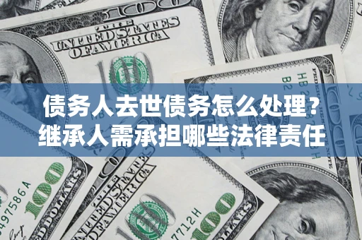 北京债务人去世债务怎么处理？继承人需承担哪些法律责任？