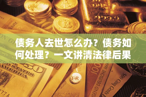 北京债务人去世怎么办？债务如何处理？一文讲清法律后果