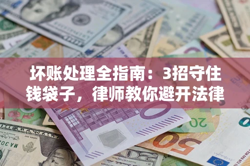 北京坏账处理全指南：3招守住钱袋子，律师教你避开法律雷区