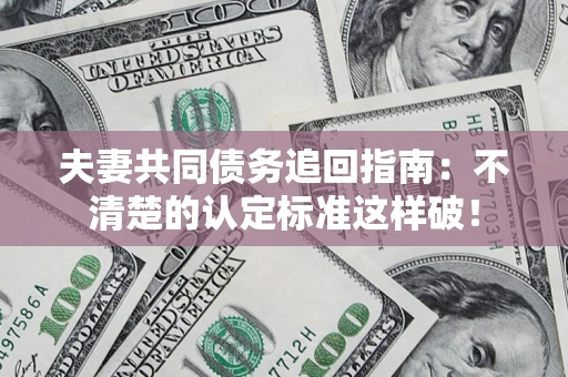 北京夫妻共同债务追回指南：不清楚的认定标准这样破！