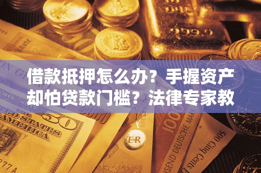 北京借款抵押怎么办？手握资产却怕贷款门槛？法律专家教你办抵押不踩坑