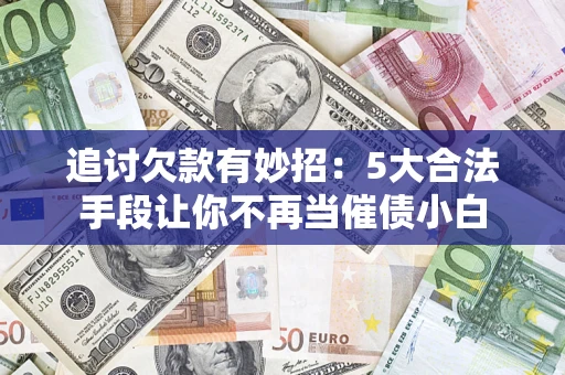 北京追讨欠款有妙招：5大合法手段让你不再当催债小白
