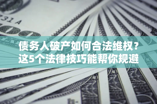 北京债务人破产如何合法维权？这5个法律技巧能帮你规避风险