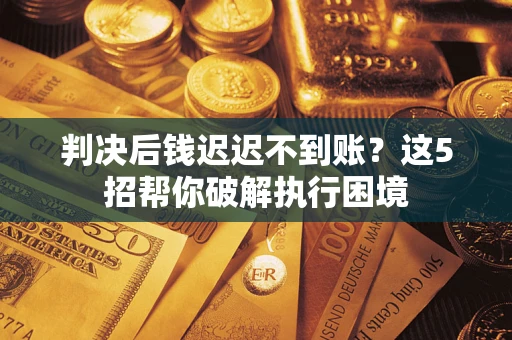 北京判决后钱迟迟不到账？这5招帮你破解执行困境