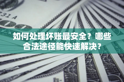 北京如何处理坏账最安全？哪些合法途径能快速解决？