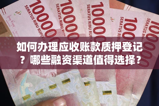北京如何办理应收账款质押登记？哪些融资渠道值得选择？