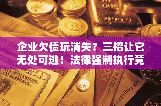 北京企业欠债玩消失？三招让它无处可逃！法律强制执行竟比讨债公司还狠？