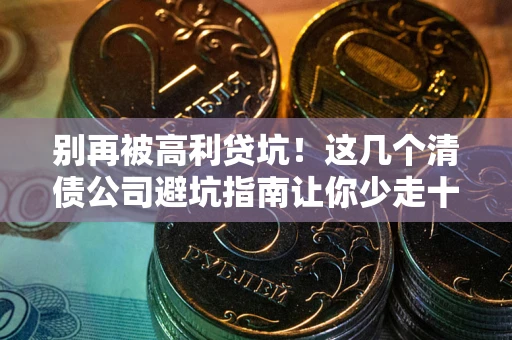 北京别再被高利贷坑！这几个清债公司避坑指南让你少走十年弯路