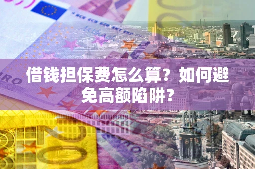 北京借钱担保费怎么算？如何避免高额陷阱？