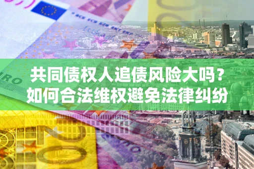 北京共同债权人追债风险大吗?如何合法维权避免法律纠纷? 北京共同债权人追债风险大吗?如何合法维权避免法律纠纷?