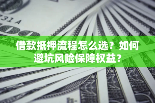 北京借款抵押流程怎么选？如何避坑风险保障权益？
