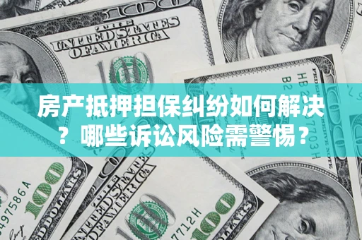 北京房产抵押担保纠纷如何解决？哪些诉讼风险需警惕？