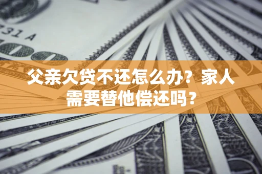 北京父亲欠贷不还怎么办？家人需要替他偿还吗？